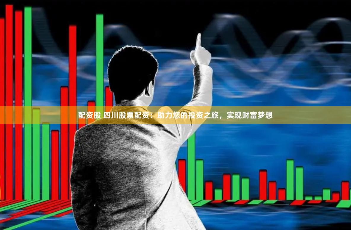 配资股 四川股票配资：助力您的投资之旅，实现财富梦想