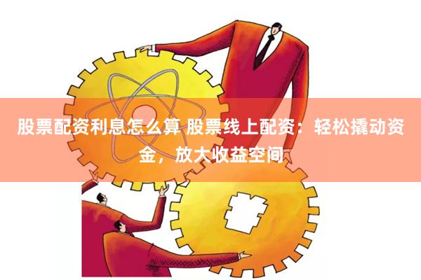 股票配资利息怎么算 股票线上配资：轻松撬动资金，放大收益空间