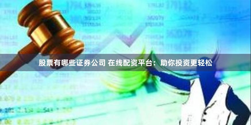 股票有哪些证券公司 在线配资平台：助你投资更轻松