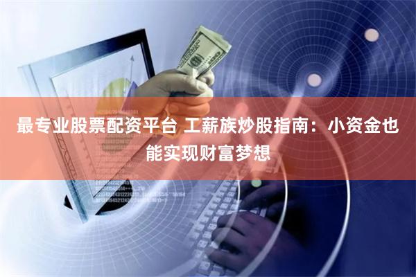 最专业股票配资平台 工薪族炒股指南：小资金也能实现财富梦想