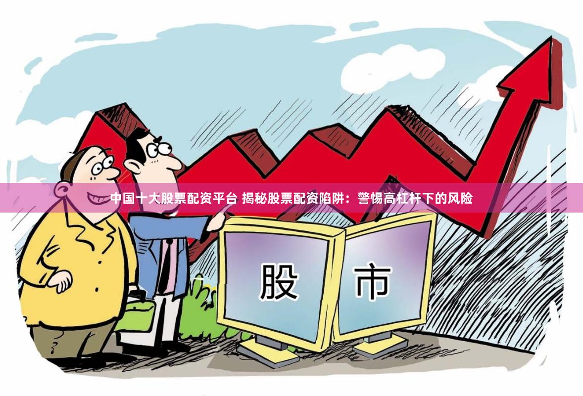 中国十大股票配资平台 揭秘股票配资陷阱：警惕高杠杆下的风险