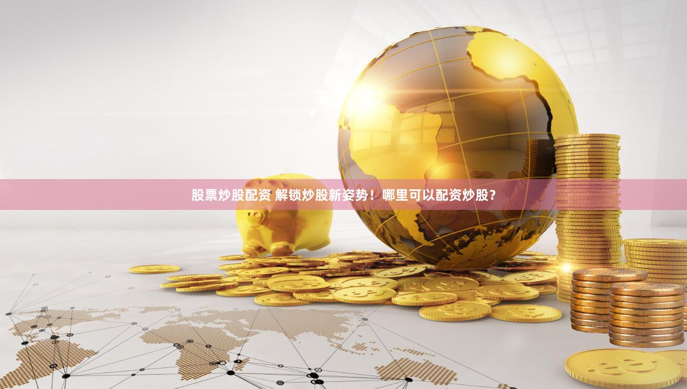 股票炒股配资 解锁炒股新姿势！哪里可以配资炒股？