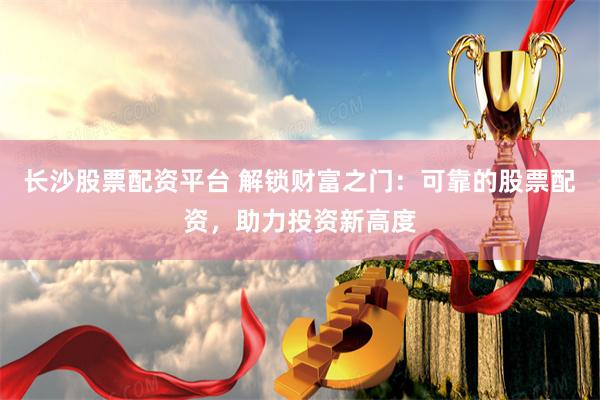 长沙股票配资平台 解锁财富之门：可靠的股票配资，助力投资新高度