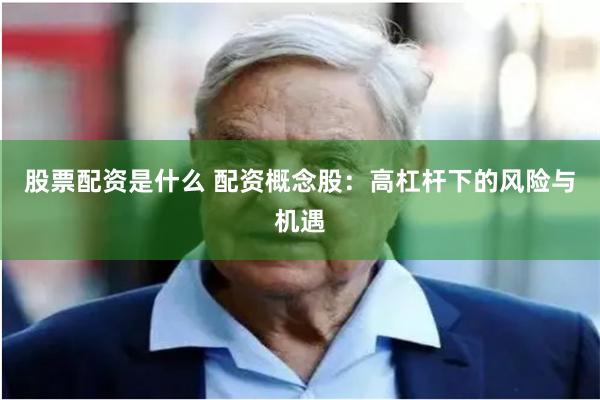 股票配资是什么 配资概念股：高杠杆下的风险与机遇