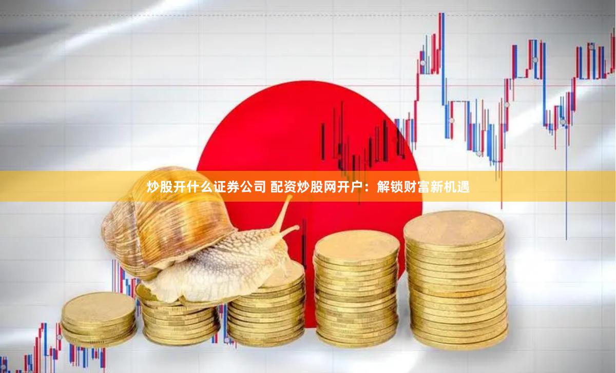 炒股开什么证券公司 配资炒股网开户：解锁财富新机遇