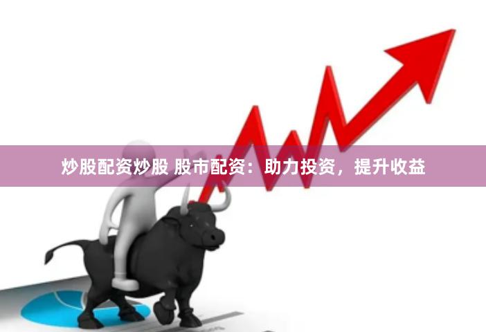 炒股配资炒股 股市配资：助力投资，提升收益