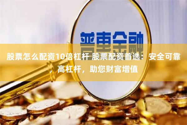 股票怎么配资10倍杠杆 股票配资首选：安全可靠，高杠杆，助您财富增值