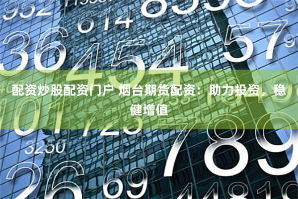 配资炒股配资门户 烟台期货配资：助力投资，稳健增值