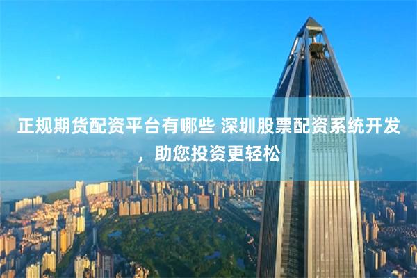正规期货配资平台有哪些 深圳股票配资系统开发，助您投资更轻松