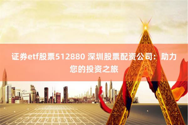证券etf股票512880 深圳股票配资公司：助力您的投资之旅