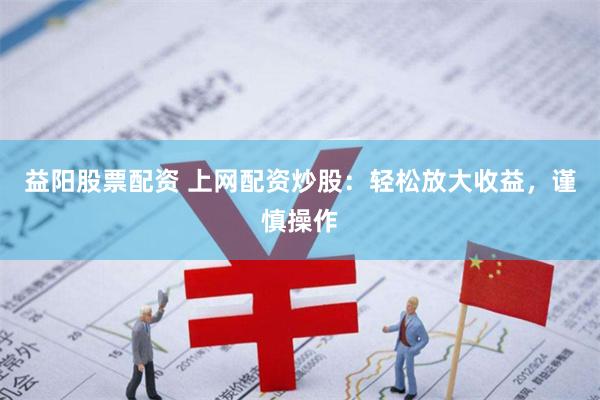 益阳股票配资 上网配资炒股：轻松放大收益，谨慎操作