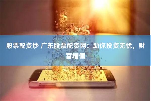 股票配资炒 广东股票配资网：助你投资无忧，财富增值