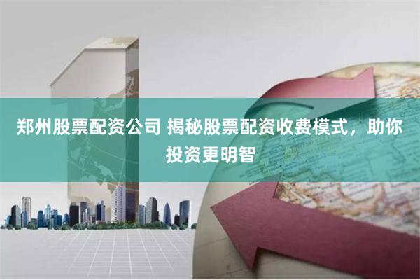 郑州股票配资公司 揭秘股票配资收费模式，助你投资更明智