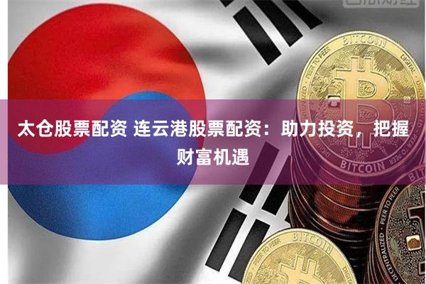 太仓股票配资 连云港股票配资：助力投资，把握财富机遇