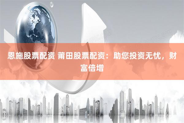 恩施股票配资 莆田股票配资：助您投资无忧，财富倍增