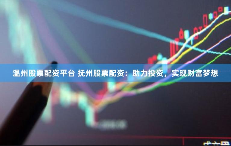 温州股票配资平台 抚州股票配资：助力投资，实现财富梦想