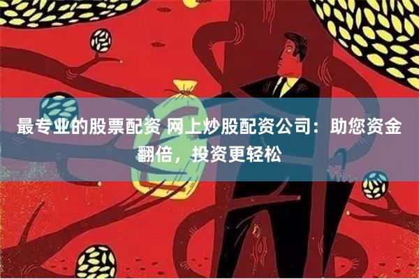 最专业的股票配资 网上炒股配资公司：助您资金翻倍，投资更轻松